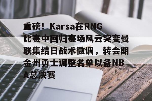 包含重磅！Karsa在RNG比赛中回归赛场风云突变曼联集结日战术微调，转会期金州勇士调整名单以备NBA总决赛的词条开云体育官网